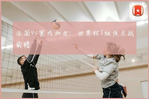 法国vs塞内加尔:世界杯I组焦点战前瞻