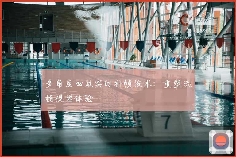 多角度回放实时补帧技术:重塑流畅视觉体验