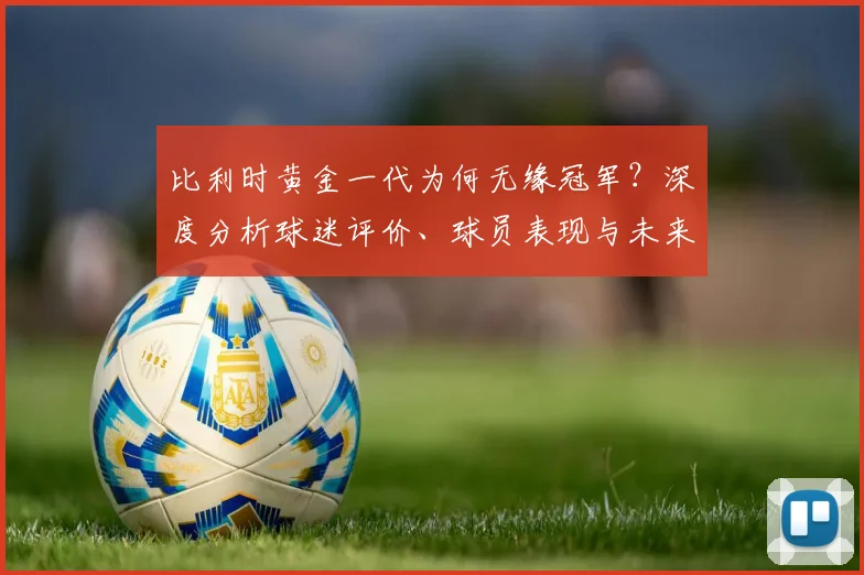 比利时黄金一代为何无缘冠军?深度分析球迷评价、球员表现与未来前景