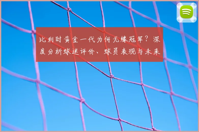 比利时黄金一代为何无缘冠军?深度分析球迷评价、球员表现与未来前景