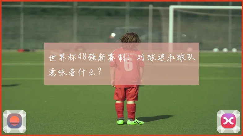 世界杯48强新赛制:对球迷和球队意味着什么?