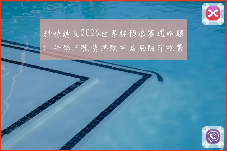 科特迪瓦2026世界杯预选赛遇难题:半场三张黄牌致中后场防守吃紧,战术层面该如何进行调整与补救?