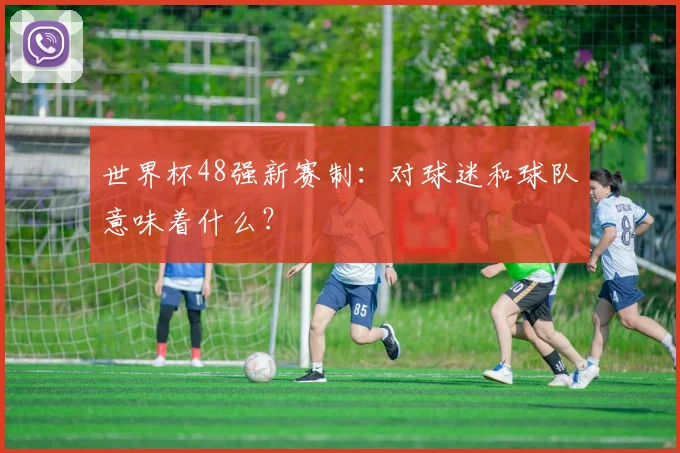 世界杯48强新赛制:对球迷和球队意味着什么?