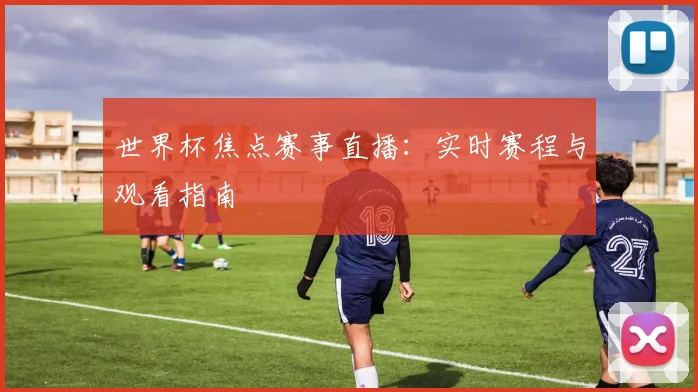 世界杯焦点赛事直播:实时赛程与观看指南