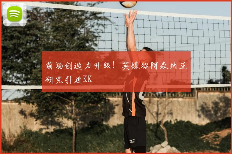 前场创造力升级！英媒称阿森纳正研究引进KK