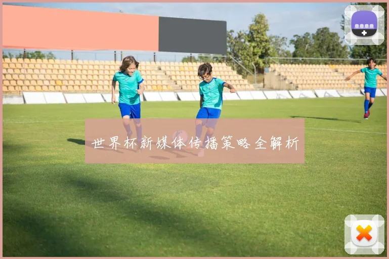 世界杯新媒体传播策略全解析