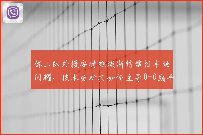 佛山队外援安特维埃斯特雷拉半场闪耀,技术分析其如何主导0-0战平苏州东吴