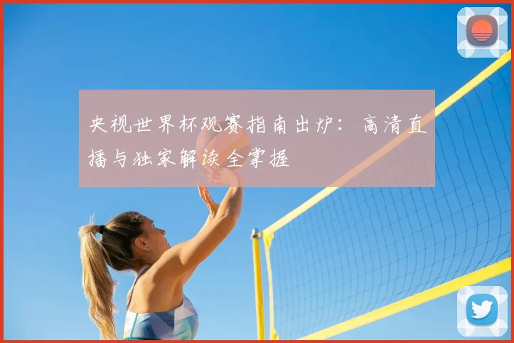 央视世界杯观赛指南出炉:高清直播与独家解读全掌握