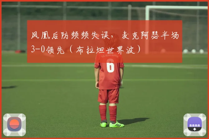 凤凰后防频频失误,麦克阿瑟半场3-0领先(布拉坦世界波)
