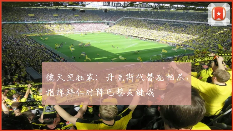 德天空独家:丹克斯代替孔帕尼,指挥拜仁对阵巴黎关键战