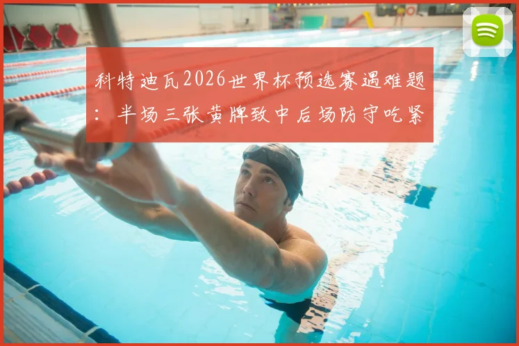 科特迪瓦2026世界杯预选赛遇难题：半场三张黄牌致中后场防守吃紧，战术层面该如何进行调整与补救？