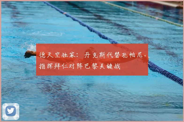 德天空独家:丹克斯代替孔帕尼,指挥拜仁对阵巴黎关键战