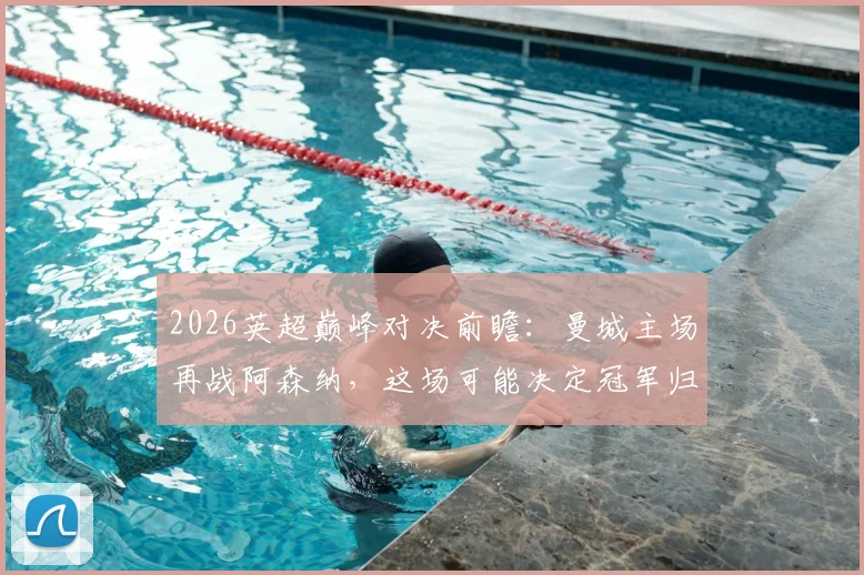 2026英超巅峰对决前瞻:曼城主场再战阿森纳,这场可能决定冠军归属的对决会如何上演?