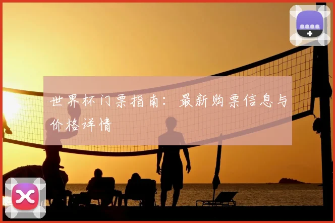 世界杯门票指南:最新购票信息与价格详情