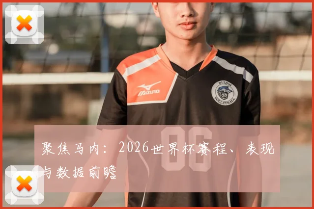 聚焦马内:2026世界杯赛程、表现与数据前瞻