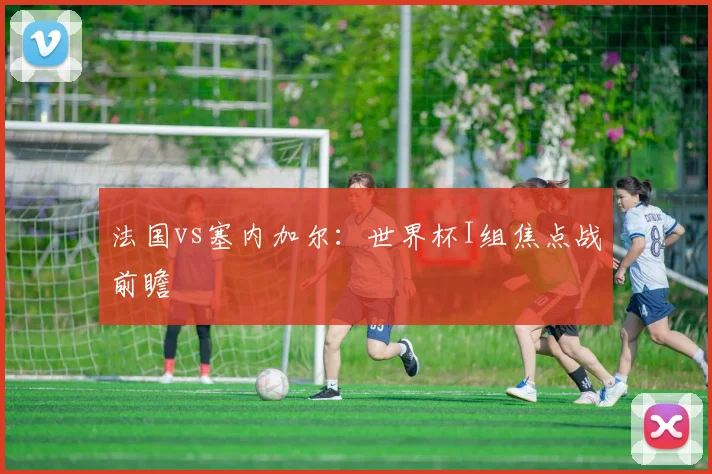 法国vs塞内加尔:世界杯I组焦点战前瞻